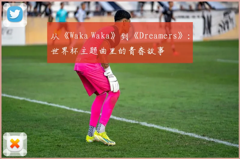 从《Waka Waka》到《Dreamers》：世界杯主题曲里的青春故事