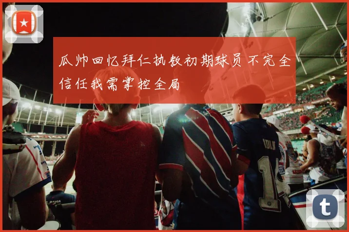 瓜帅回忆拜仁执教初期球员不完全信任我需掌控全局