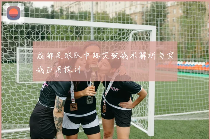 成都足球队中路突破战术解析与实战应用探讨