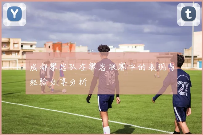 成都攀岩队在攀岩联赛中的表现与经验分享分析