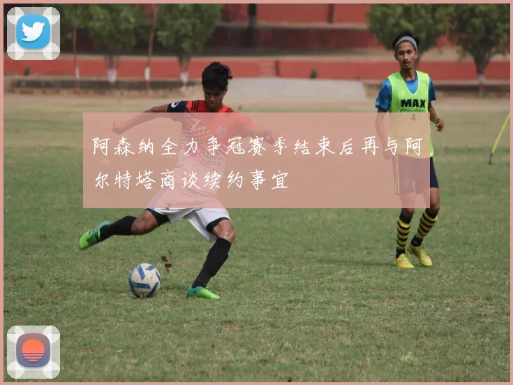阿森纳全力争冠赛季结束后再与阿尔特塔商谈续约事宜
